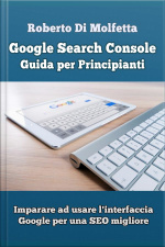 Google Search Console: Guida Per Principianti: Imparare Ad Usare Linterfaccia Google Per La Seo