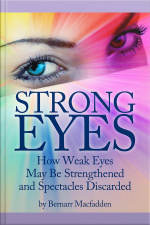 Strong Eyes: How Weak Eyes May Be Strengthened And Spectacles Discarded