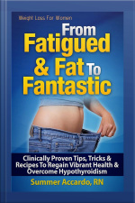 From Fatigued  Fat To Fantastic : Tips, Tricks, And Recipes To Regain Vibrant Health  Overcome Hypothyroidism