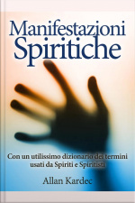 Manifestazioni Spiritiche - Con Un Utilissimo Dizionario Dei Termini Usati Da Spiriti E Spiritisti
