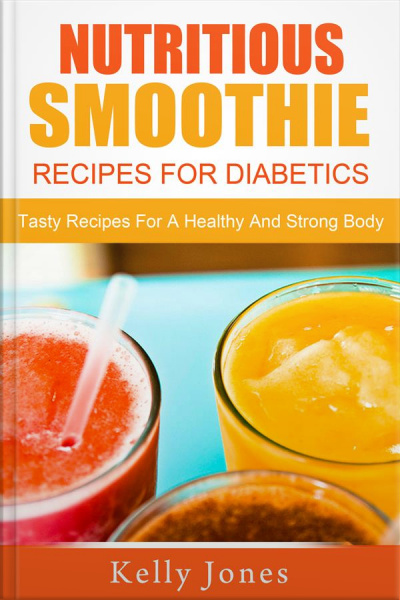 Nutritious Smoothie Recipes For Diabetics: Tasty Recipes For A Healthy And Strong Body