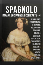 4 - Spagnolo - Impara Lo Spagnolo Con Larte: Impara A Descrivere Ciò Che Vedi, Con Un Testo Bilingue In Spagnolo E Italiano, Mentre Esplori Bellissime Opere Darte