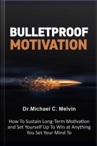 Bulletproof Motivation: How To Sustain Long-term Moivation And Set Yourself Up To Win At Anything You Set Your Mind To