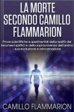 La Morte Secondo Camillo Flammarion - Prove Scientifiche E Sperimentali Della Realtà Dei Fenomeni Spiritici E Della Sopravvivenza Dellanima, Sua Evoluzione E Reincarnazione