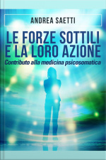 Le Forze Sottili E La Loro Azione - Contributo Alla Medicina Psicosomatica